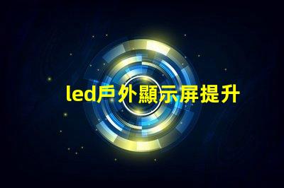 led戶外顯示屏提升品牌曝光的新利器嗎