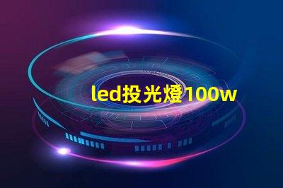 led投光燈100w價格市場主流價格分析與選擇指南