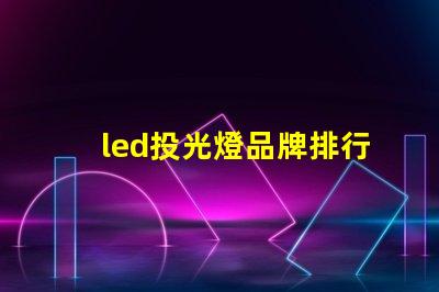 led投光燈品牌排行前十名揭示最佳選擇,助力高效照明