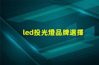 led投光燈品牌選擇最值得信賴的LED投光燈品牌指南