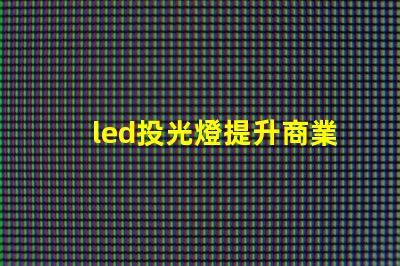 led投光燈提升商業(yè)效果的照明解決方案,如何選擇合適的型號