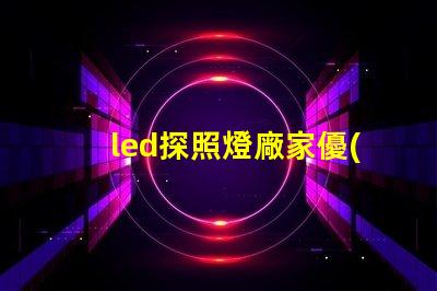 led探照燈廠家優(yōu)質(zhì)探照燈供應(yīng)商的選擇指南