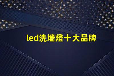 led洗墻燈十大品牌專家推薦的高效照明品牌對(duì)比