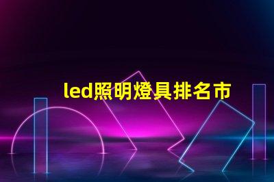 led照明燈具排名市場領先品牌解析,助你選擇最佳