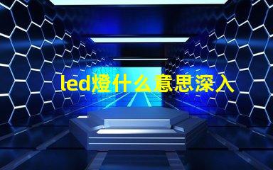 led燈什么意思深入解析LED燈的核心概念
