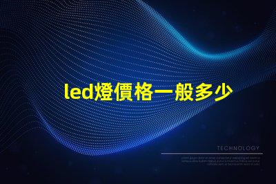 led燈價格一般多少揭示不同種類LED燈的價格區間