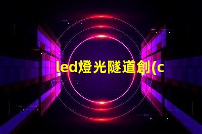 led燈光隧道創(chuàng)新LED技術打造未來交通通道