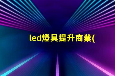 led燈具提升商業(yè)照明效率的關(guān)鍵選擇
