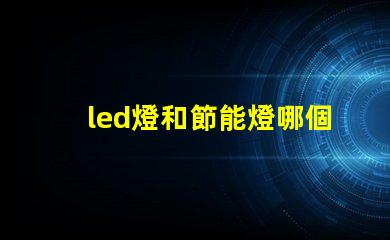 led燈和節能燈哪個好全面解析LED燈與節能燈的優勢與劣勢