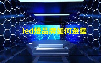 led燈品牌如何選擇最具性價比的LED燈品牌