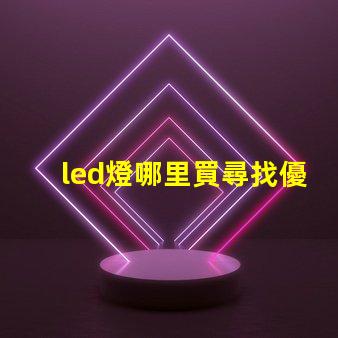 led燈哪里買尋找優質LED燈的最佳渠道
