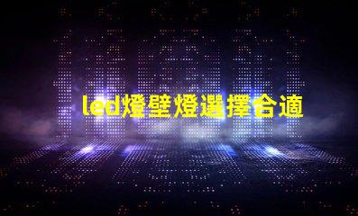 led燈壁燈選擇合適壁燈,提升空間氛圍的秘訣