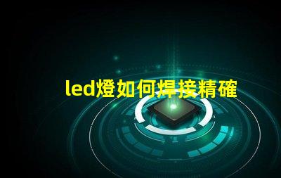 led燈如何焊接精確焊接技巧與常見問題解析