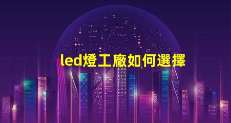 led燈工廠如何選擇性能卓越的LED燈制造商