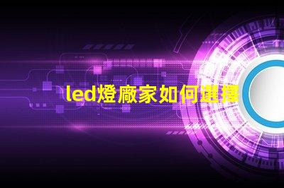 led燈廠家如何選擇高質量LED燈制造商