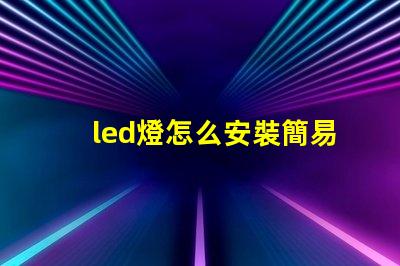 led燈怎么安裝簡易步驟與安裝技巧揭秘