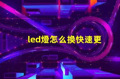 led燈怎么換快速更換LED燈泡的實用指南