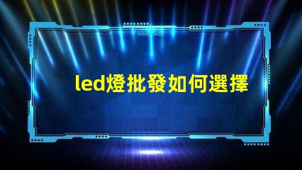 led燈批發如何選擇最具性價比的LED燈源