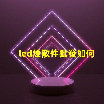 led燈散件批發如何選擇高性價比的LED散件供應商