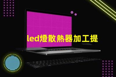 led燈散熱器加工提升散熱效率的加工技術揭秘