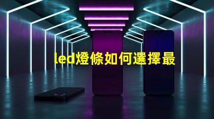 led燈條如何選擇最適合您項目的led燈條