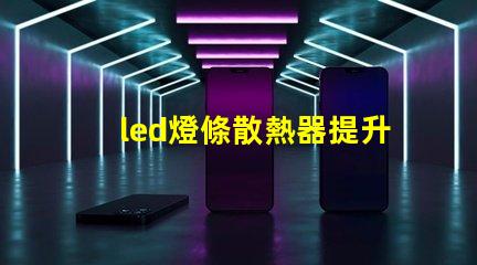 led燈條散熱器提升LED燈條使用壽命的關鍵因素
