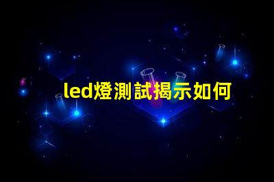 led燈測試揭示如何高效評估LED燈性能