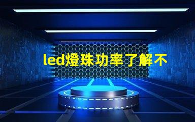 led燈珠功率了解不同功率led燈珠的選擇與應用