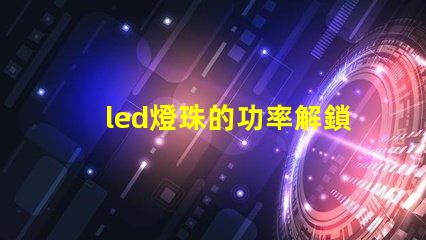 led燈珠的功率解鎖LED燈珠功率選擇的秘訣
