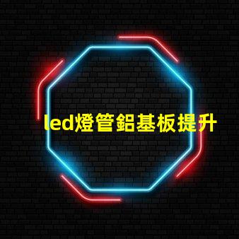 led燈管鋁基板提升散熱性能與效率的關鍵
