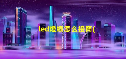 led燈線怎么接簡(jiǎn)單易懂的LED燈接線指南