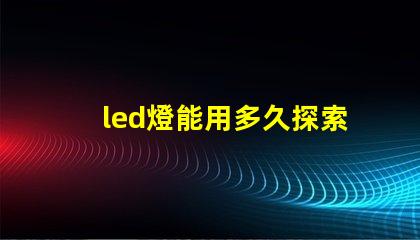 led燈能用多久探索LED燈的使用壽命及其優勢
