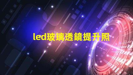 led玻璃透鏡提升照明效果的關鍵技術