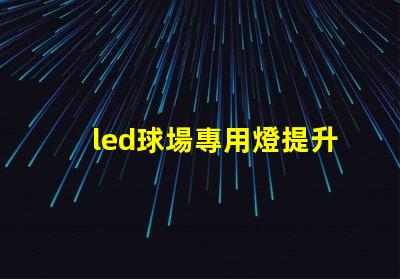 led球場專用燈提升運動表現的最佳照明選擇