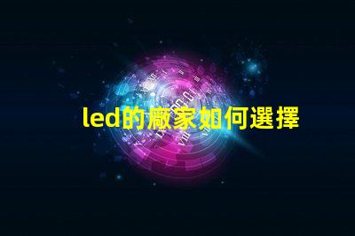 led的廠家如何選擇高品質(zhì)LED廠家