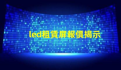 led租賃屏報價揭示市場價格變動背后的真相