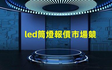 led筒燈報價市場競爭下的最佳采購時機