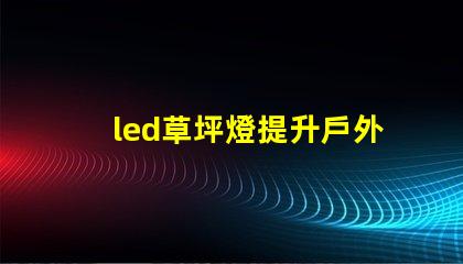 led草坪燈提升戶外美感的照明解決方案,您準(zhǔn)備好了嗎