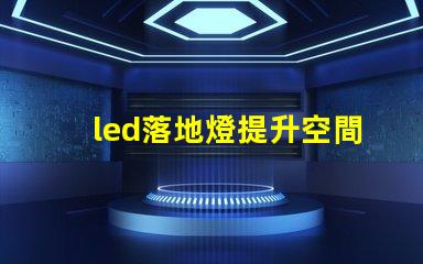 led落地燈提升空間氛圍的完美照明選擇