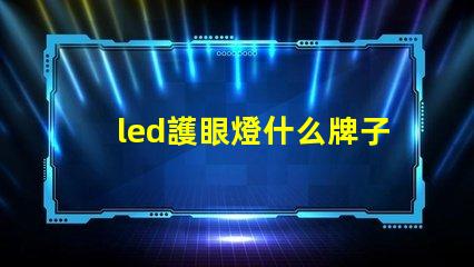 led護眼燈什么牌子好挑選優質護眼燈的實用指南