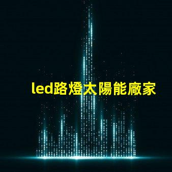led路燈太陽能廠家高效節能解決方案的首選