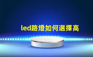 led路燈如何選擇高效節能的LED路燈