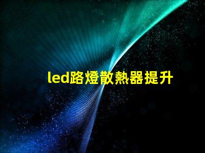 led路燈散熱器提升LED路燈性能的關(guān)鍵部件