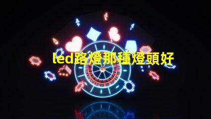 led路燈那種燈頭好選擇合適燈頭的關鍵因素