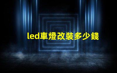 led車燈改裝多少錢揭示LED車燈改裝的真實費用