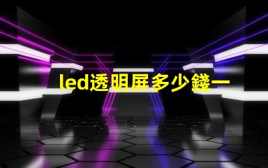 led透明屏多少錢一個(gè)平方了解led透明屏的市場(chǎng)價(jià)格與投資回報(bào)