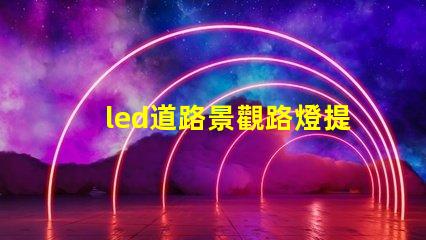 led道路景觀路燈提升城市美觀與安全性的燈光解決方案