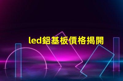 led鋁基板價格揭開鋁基板的真實成本秘密