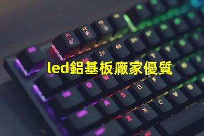 led鋁基板廠家優質鋁基板供應商的選擇秘訣