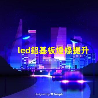 led鋁基板燈條提升照明效率的關鍵技術